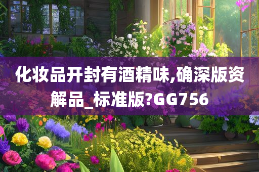 化妆品开封有酒精味,确深版资解品_标准版?GG756