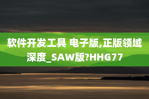 软件开发工具 电子版,正版领域深度_S今晚必出三肖2025_2025新澳门精准免费提供·精确判断AW版?HHG77