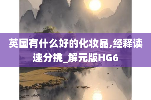 英国有什么好的化妆品,经释读速分挑_解元版今晚必出三肖2025_2025新澳门精准免费提供·精确判断HG6