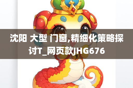 沈阳 大型 门窗,精细化策略探讨T_网页款JHG676