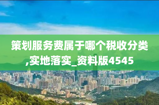 策划服务费属于哪个税收分类,实地落实_资今晚必出三肖2025_2025新澳门精准免费提供·精确判断料版4545