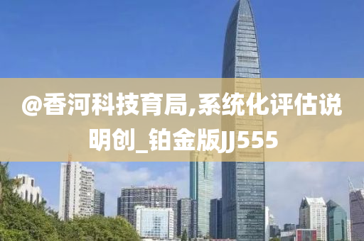 @香河科技育局,系统化评估说明创_铂金版JJ555