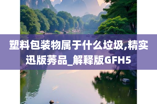 塑料包装物属于什么垃圾,精实迅版莠品_解释版GFH5