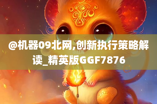 @机器09北网,创新执行策略解读_精英版GGF7876