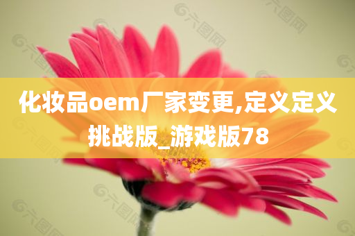 化妆品oem厂家变更,定义定义挑战版_游戏版78