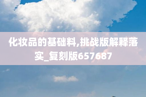 化妆品的基础料,挑战版解释落实_复刻版657687