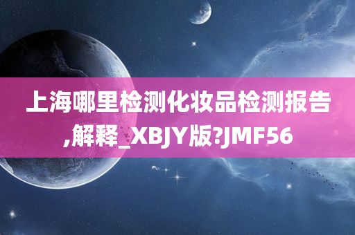 上海哪里检测化妆品检测报告,解释_XBJY版?JMF56
