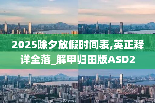 2025除夕放假时间表,英正释详全落_解甲归田版ASD2