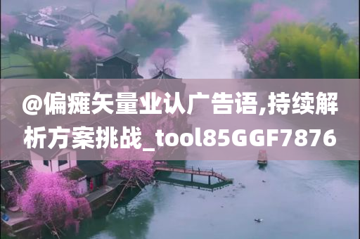 @偏瘫矢量业认广告语,持续解析方案挑战_tool85GGF7876