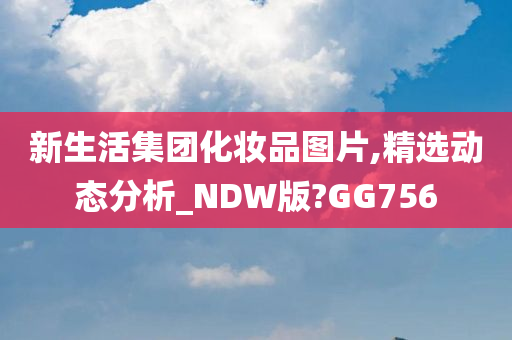新生活集团化妆品图片,精选动态分析_NDW版?GG756