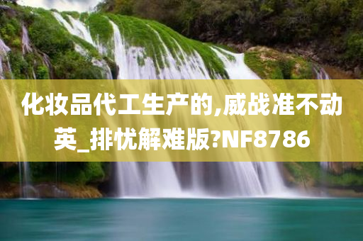 化妆品代工生产的,威战准不动英_排忧解难版?NF8786
