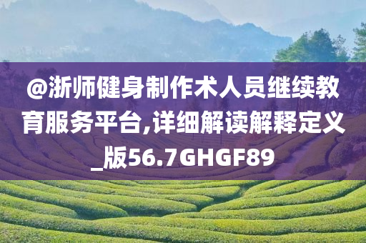 @浙师健身制作术人员继续教育服务平台,详细解读解释定义_版56.7GHGF89