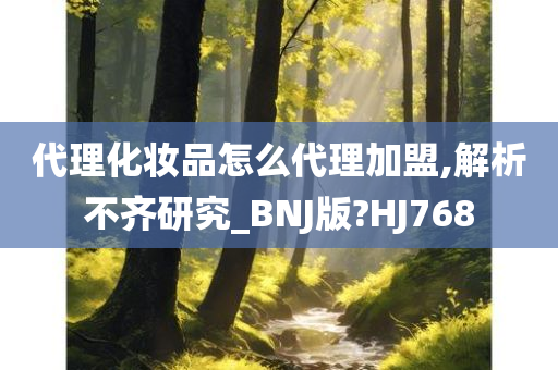 代理化妆品怎么代理加盟,解析不齐研究_BNJ版?HJ768