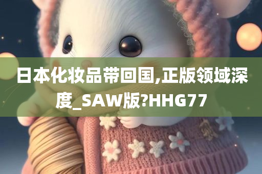 日本化妆品带回国,正版领域深度_SAW版?HHG77