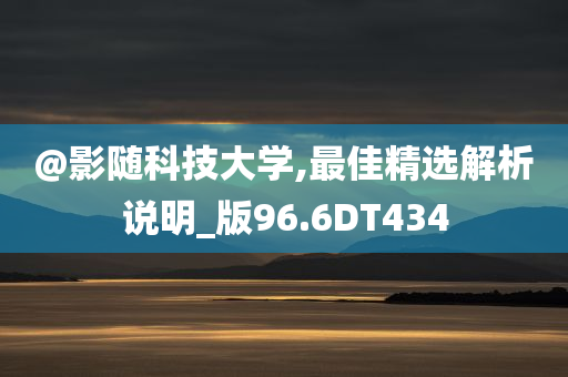 @影随科技大学,最佳精选解析说明_版96.6DT434今晚必出三肖2025_2025新澳门精准免费提供·精确判断