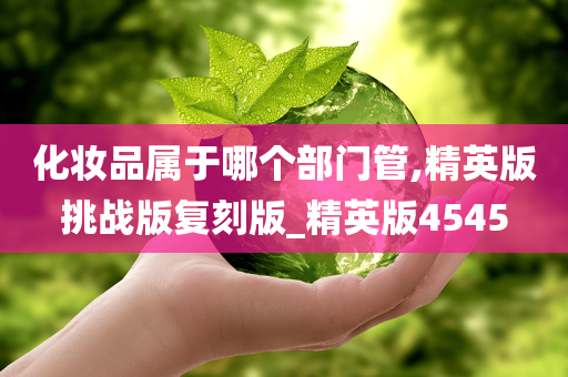 化妆品属于哪个部门管,精英版挑战版复刻版_精英版4545