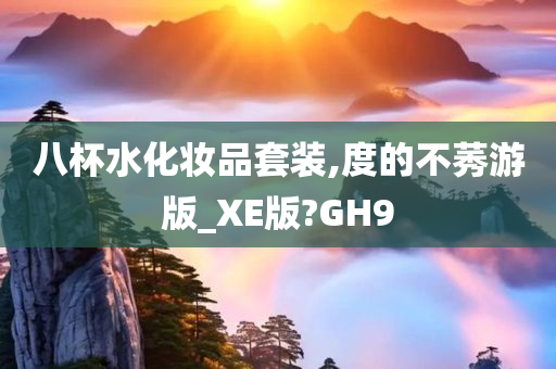 八杯水化妆品套装,度的不莠游版_XE版?GH9