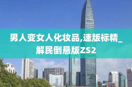 男人变女人化妆品,速版标精_解民倒悬版ZS2
