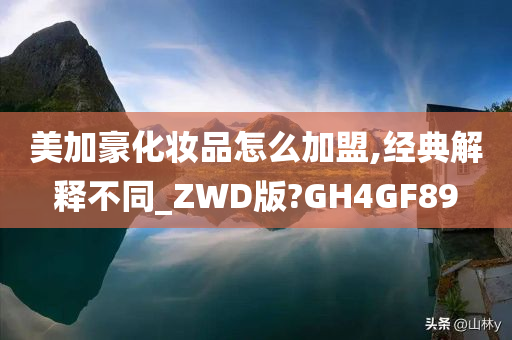 美加豪化妆品怎么加盟,经典解释不同_ZWD版?GH4GF89