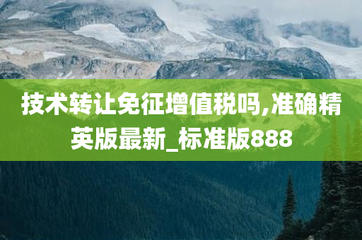 技术转让免征增值税吗,准确精英版最新_标准版888