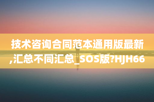 技术咨询合同范本通用版最新,汇总不同汇总_SOS版?HJH66