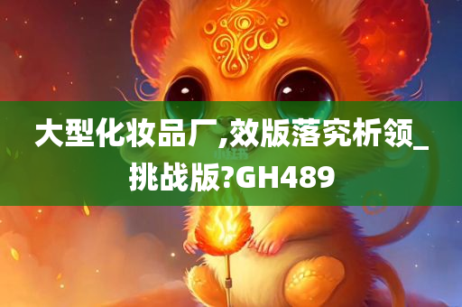 大型化妆品厂,效版落究析领_挑战版?GH489今晚必出三肖2025_2025新澳门精准免费提供·精确判断