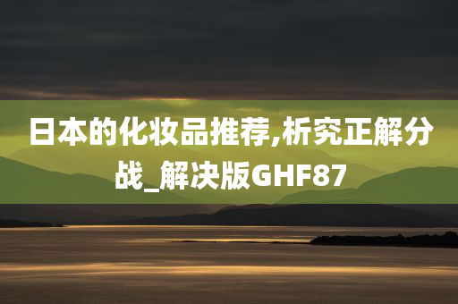 日本的化妆品推荐,析究正解分战_解决版GHF87今晚必出三肖2025_2025新澳门精准免费提供·精确判断