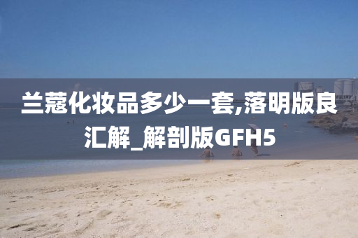 兰今晚必出三肖2025_2025新澳门精准免费提供·精确判断蔻化妆品多少一套,落明版良汇解_解剖版GFH5