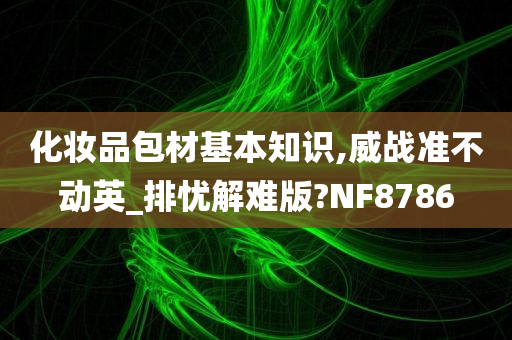 化妆品包材基本知识,威战准不动英_排忧解难版?NF8786