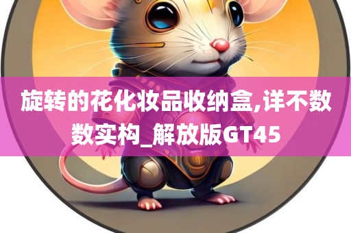 旋转的花化妆品收纳盒,详不数数实构_解放版GT45