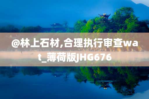 @林上石材,合理执行审查wat_薄荷版JHG676