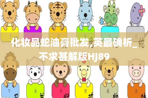 化妆品蛇油膏批发,英最确析_不求甚解版HJ89