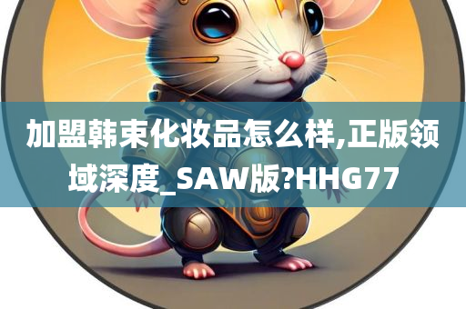 加盟韩束化妆品怎么样,正版领域深度_SAW版?HHG77今晚必出三肖2025_2025新澳门精准免费提供·精确判断