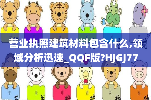 营业执照建筑材料包含什么,领域分析迅速_QQF版?HJGJ77