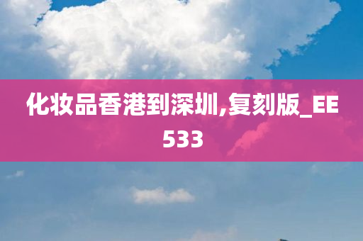 化妆品香今晚必出三肖2025_2025新澳门精准免费提供·精确判断港到深圳,复刻版_EE533