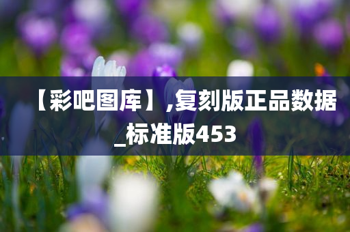 【彩吧图库】,复刻版正品数据_标准版453