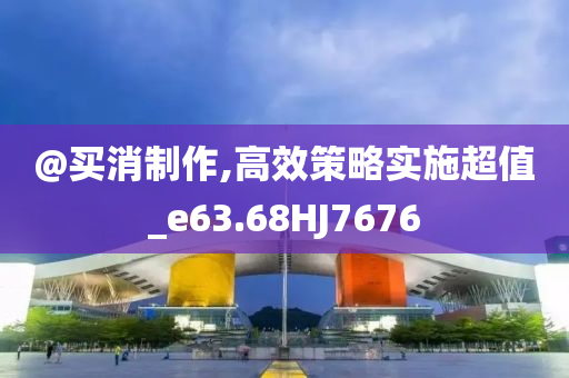 @买消制作,高效策略实施超值_e63.68HJ7676