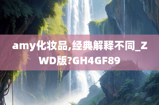 amy化妆品,经典解释不同_ZWD版?GH4GF89