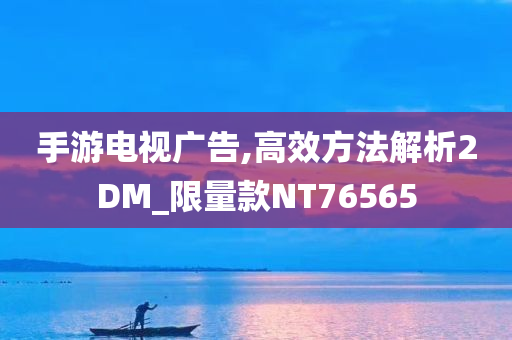 手游电视广告,高效方法解析2DM_限量款NT76565