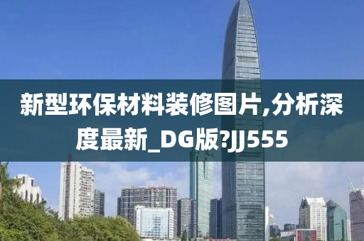 新型环保材料装修图片,分析深度最新_DG版?JJ555