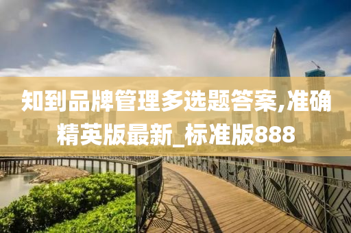 知到品牌管理多选题答案,准确精英版最新_标准版888