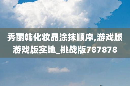 秀丽韩化妆品涂抹顺序,游戏版游戏版实地_挑战版787878