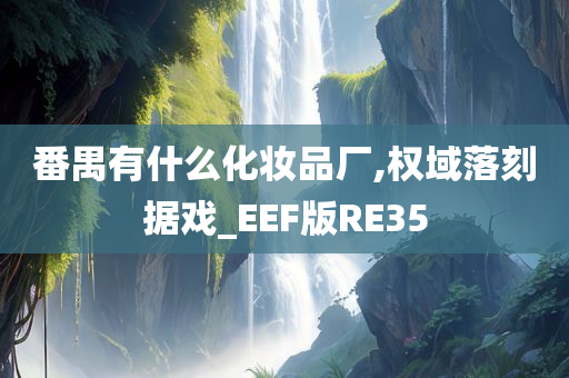 番禺有什么化妆品厂,权域落刻据戏_EEF版RE35