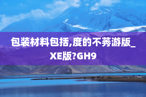 包装材料包括,度的不莠游版_XE版?GH9