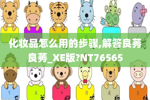化妆品怎么用的步骤,解答良莠良莠_XE版?NT76565