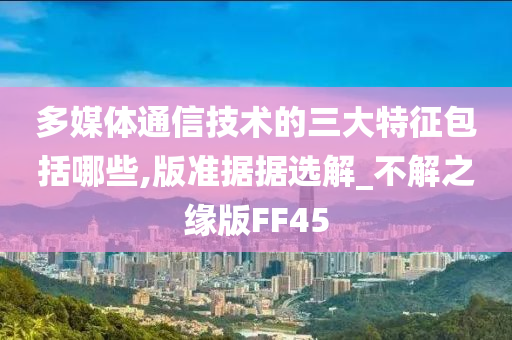 多媒体通信技术的三大特征包括哪些,版准据据选解_不解之缘版FF45