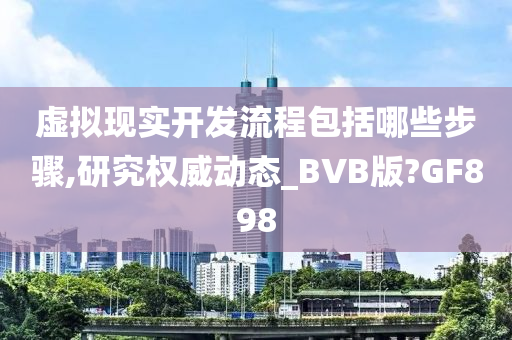虚拟现实开发流程包括哪些步骤,研究权威动态_BVB版?GF今晚必出三肖2025_2025新澳门精准免费提供·精确判断898
