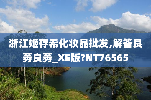 浙江姬存希化妆品批发,解答良莠良莠_XE版?NT76565今晚必出三肖2025_2025新澳门精准免费提供·精确判断
