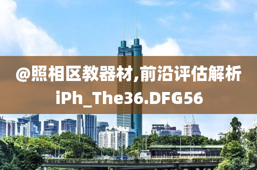 @照相区教器材,前沿评估解析iPh_The36.DFG56