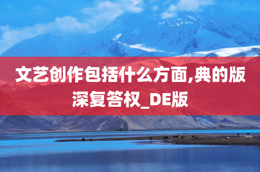 文艺创作包括什么方面,典的版深复答权_DE版今晚必出三肖2025_2025新澳门精准免费提供·精确判断